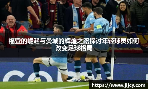 福登的崛起与曼城的辉煌之路探讨年轻球员如何改变足球格局