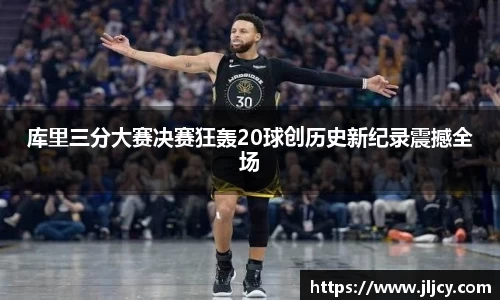 库里三分大赛决赛狂轰20球创历史新纪录震撼全场