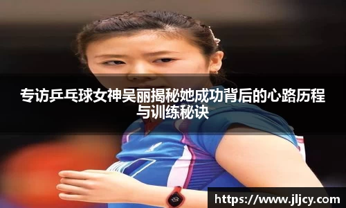 专访乒乓球女神吴丽揭秘她成功背后的心路历程与训练秘诀
