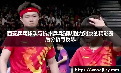 西安乒乓球队与杭州乒乓球队耐力对决的精彩赛后分析与反思