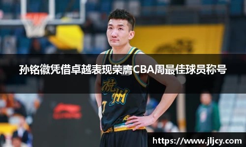 孙铭徽凭借卓越表现荣膺CBA周最佳球员称号