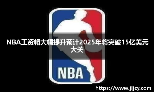 NBA工资帽大幅提升预计2025年将突破15亿美元大关