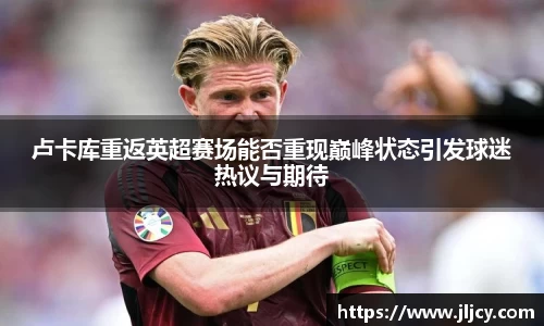 卢卡库重返英超赛场能否重现巅峰状态引发球迷热议与期待