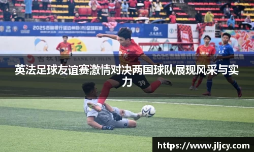 英法足球友谊赛激情对决两国球队展现风采与实力